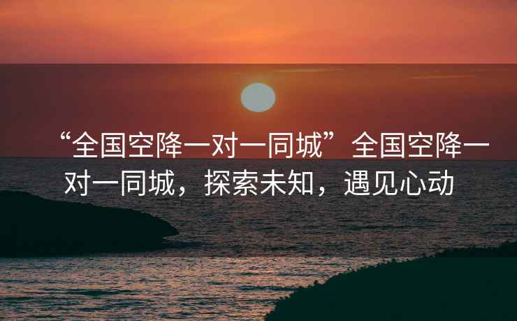 “全國空降一對(duì)一同城”全國空降一對(duì)一同城，探索未知，遇見心動(dòng)