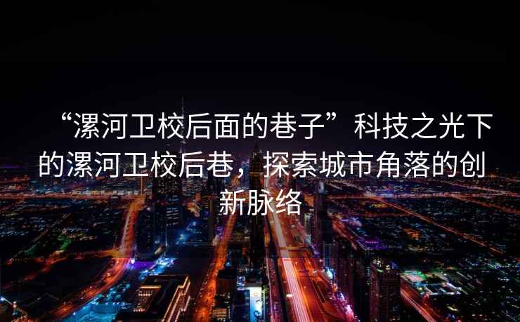 “漯河衛(wèi)校后面的巷子”科技之光下的漯河衛(wèi)校后巷，探索城市角落的創(chuàng)新脈絡(luò)