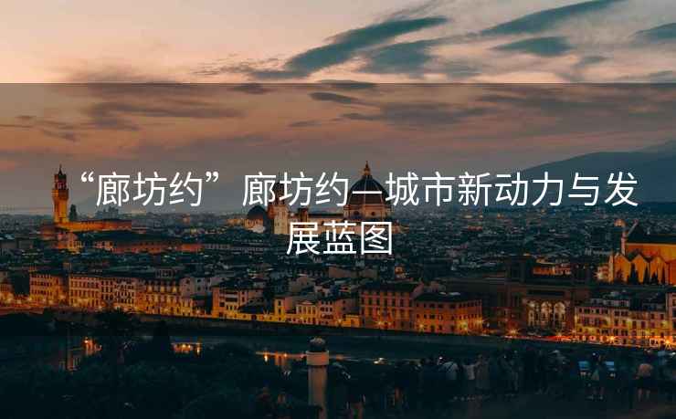 “廊坊約”廊坊約—城市新動(dòng)力與發(fā)展藍(lán)圖