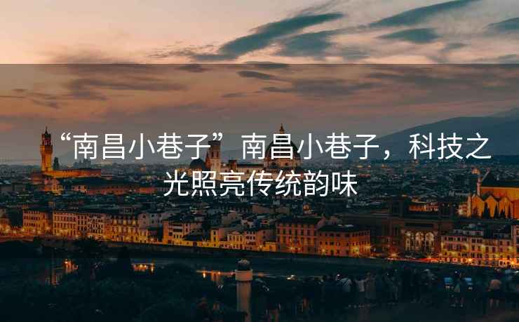 “南昌小巷子”南昌小巷子，科技之光照亮傳統(tǒng)韻味