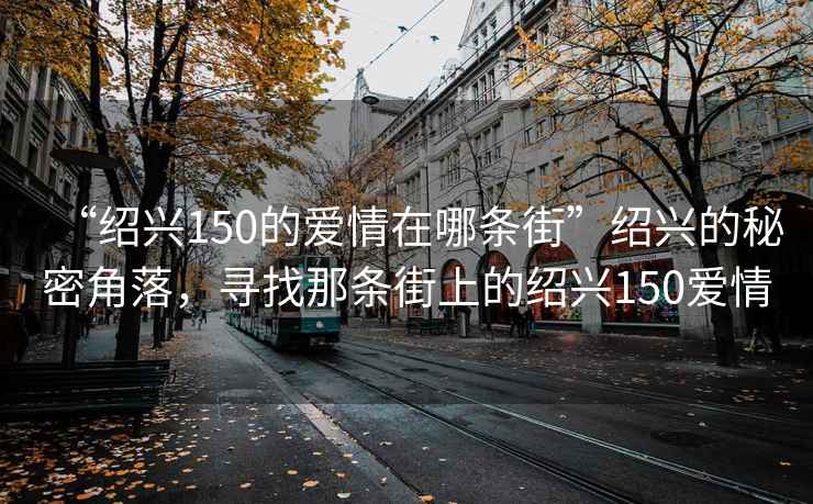 “紹興150的愛情在哪條街”紹興的秘密角落，尋找那條街上的紹興150愛情
