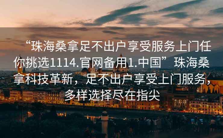 “珠海桑拿足不出戶享受服務(wù)上門任你挑選1114.官網(wǎng)備用1.中國(guó)”珠海桑拿科技革新，足不出戶享受上門服務(wù)，多樣選擇盡在指尖