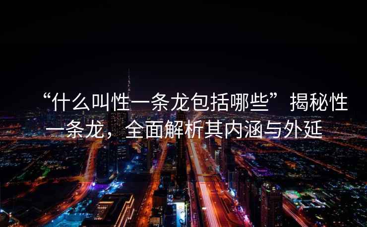 “什么叫性一條龍包括哪些”揭秘性一條龍，全面解析其內涵與外延