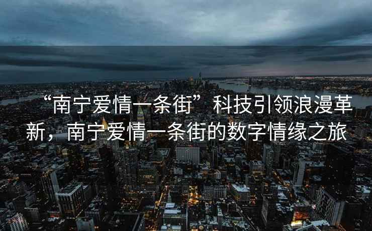 “南寧愛(ài)情一條街”科技引領(lǐng)浪漫革新，南寧愛(ài)情一條街的數(shù)字情緣之旅