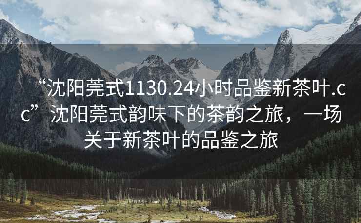 “沈陽莞式1130.24小時(shí)品鑒新茶葉.cc”沈陽莞式韻味下的茶韻之旅，一場(chǎng)關(guān)于新茶葉的品鑒之旅