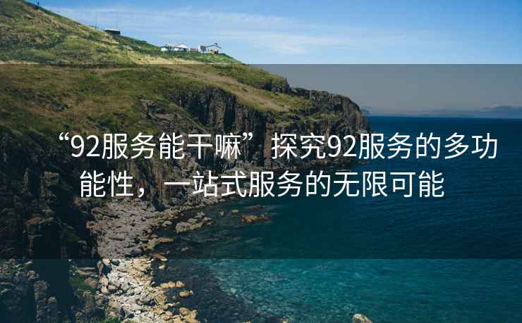 “92服務(wù)能干嘛”探究92服務(wù)的多功能性，一站式服務(wù)的無(wú)限可能