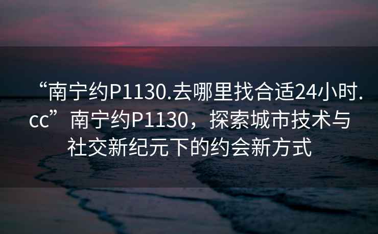 “南寧約P1130.去哪里找合適24小時(shí).cc”南寧約P1130，探索城市技術(shù)與社交新紀(jì)元下的約會(huì)新方式