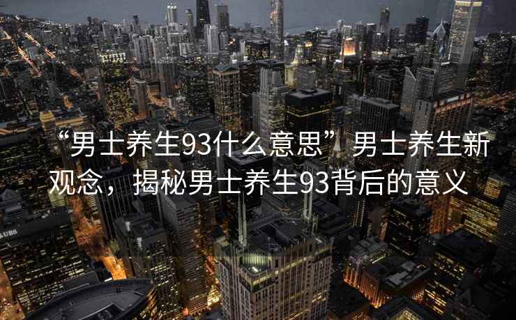 “男士養(yǎng)生93什么意思”男士養(yǎng)生新觀念，揭秘男士養(yǎng)生93背后的意義