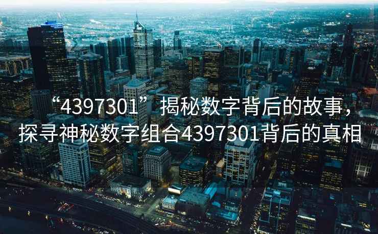 “4397301”揭秘數(shù)字背后的故事，探尋神秘數(shù)字組合4397301背后的真相