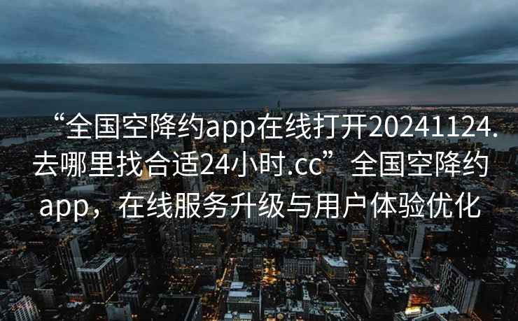 “全國空降約app在線打開20241124.去哪里找合適24小時.cc”全國空降約app，在線服務升級與用戶體驗優(yōu)化