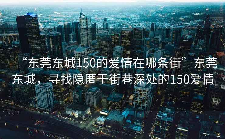 “東莞東城150的愛情在哪條街”東莞東城，尋找隱匿于街巷深處的150愛情