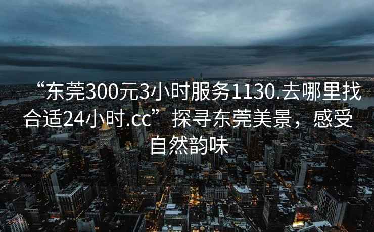 “東莞300元3小時(shí)服務(wù)1130.去哪里找合適24小時(shí).cc”探尋東莞美景，感受自然韻味