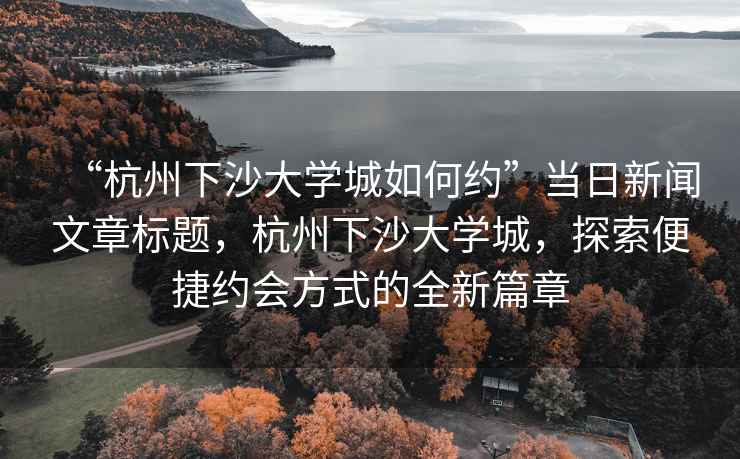 “杭州下沙大學(xué)城如何約”當(dāng)日新聞文章標(biāo)題，杭州下沙大學(xué)城，探索便捷約會方式的全新篇章