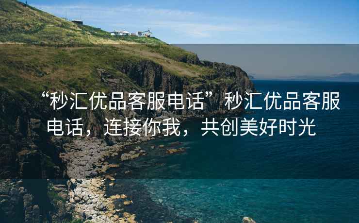 “秒?yún)R優(yōu)品客服電話”秒?yún)R優(yōu)品客服電話，連接你我，共創(chuàng)美好時光