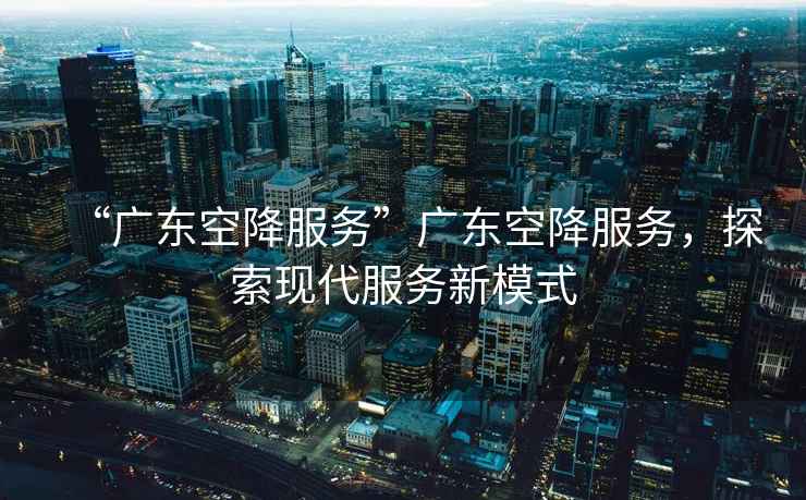 “廣東空降服務(wù)”廣東空降服務(wù)，探索現(xiàn)代服務(wù)新模式