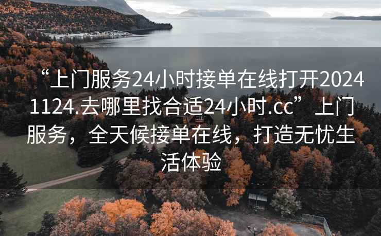 “上門服務(wù)24小時(shí)接單在線打開20241124.去哪里找合適24小時(shí).cc”上門服務(wù)，全天候接單在線，打造無憂生活體驗(yàn)