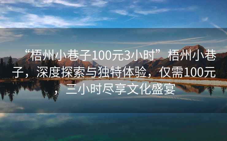 “梧州小巷子100元3小時”梧州小巷子，深度探索與獨特體驗，僅需100元，三小時盡享文化盛宴