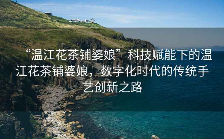 “溫江花茶鋪婆娘”科技賦能下的溫江花茶鋪婆娘，數(shù)字化時(shí)代的傳統(tǒng)手藝創(chuàng)新之路