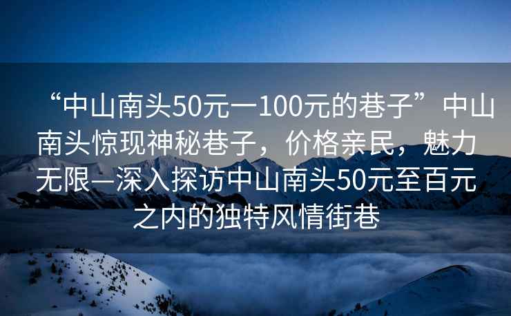 “中山南頭50元一100元的巷子”中山南頭驚現(xiàn)神秘巷子，價(jià)格親民，魅力無限—深入探訪中山南頭50元至百元之內(nèi)的獨(dú)特風(fēng)情街巷