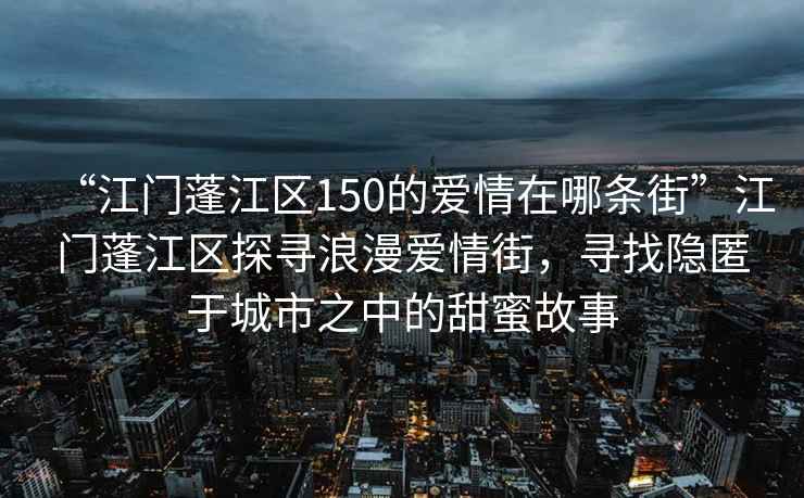 “江門蓬江區(qū)150的愛情在哪條街”江門蓬江區(qū)探尋浪漫愛情街，尋找隱匿于城市之中的甜蜜故事