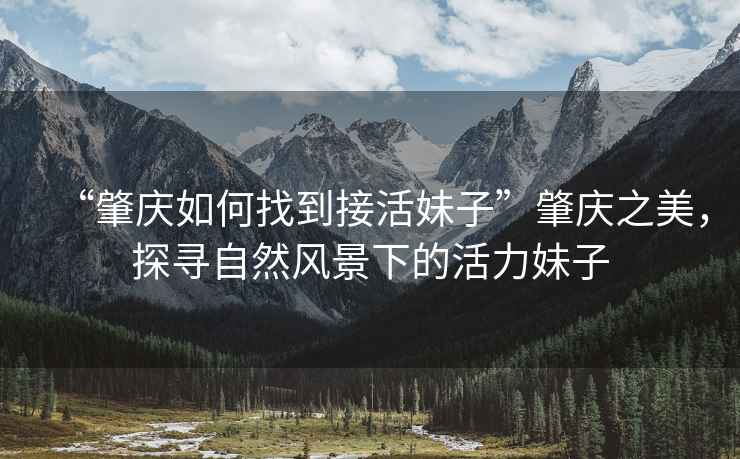 “肇慶如何找到接活妹子”肇慶之美，探尋自然風(fēng)景下的活力妹子