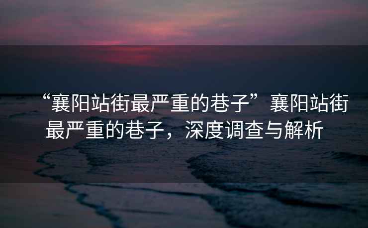 “襄陽站街最嚴重的巷子”襄陽站街最嚴重的巷子，深度調查與解析