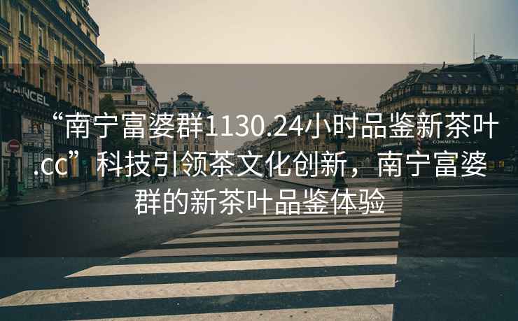 “南寧富婆群1130.24小時品鑒新茶葉.cc”科技引領(lǐng)茶文化創(chuàng)新，南寧富婆群的新茶葉品鑒體驗