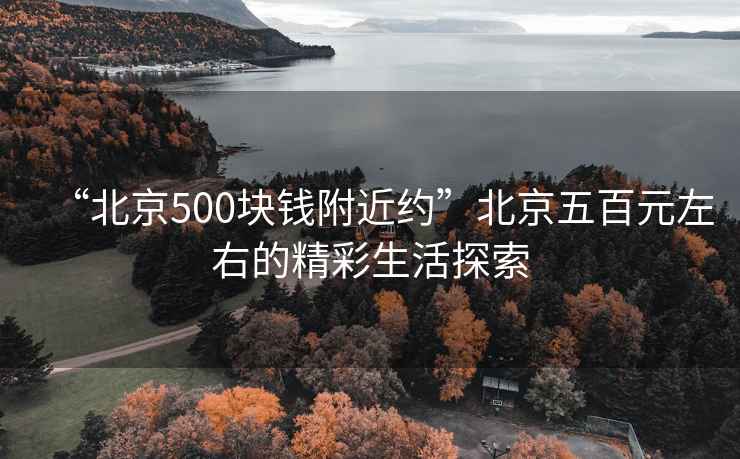 “北京500塊錢附近約”北京五百元左右的精彩生活探索