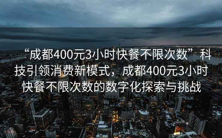 “成都400元3小時快餐不限次數(shù)”科技引領消費新模式，成都400元3小時快餐不限次數(shù)的數(shù)字化探索與挑戰(zhàn)