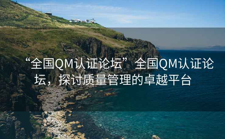 “全國QM認(rèn)證論壇”全國QM認(rèn)證論壇，探討質(zhì)量管理的卓越平臺