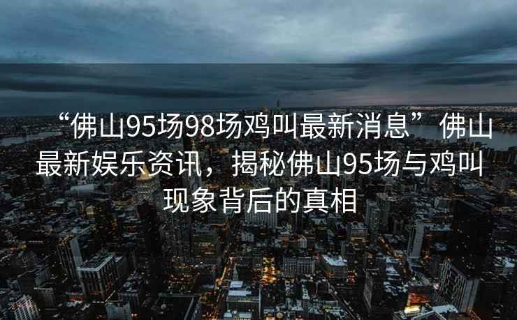 “佛山95場98場雞叫最新消息”佛山最新娛樂資訊，揭秘佛山95場與雞叫現象背后的真相