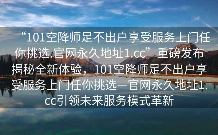 “101空降師足不出戶享受服務(wù)上門任你挑選.官網(wǎng)永久地址1.cc”重磅發(fā)布揭秘全新體驗(yàn)，101空降師足不出戶享受服務(wù)上門任你挑選—官網(wǎng)永久地址1.cc引領(lǐng)未來服務(wù)模式革新