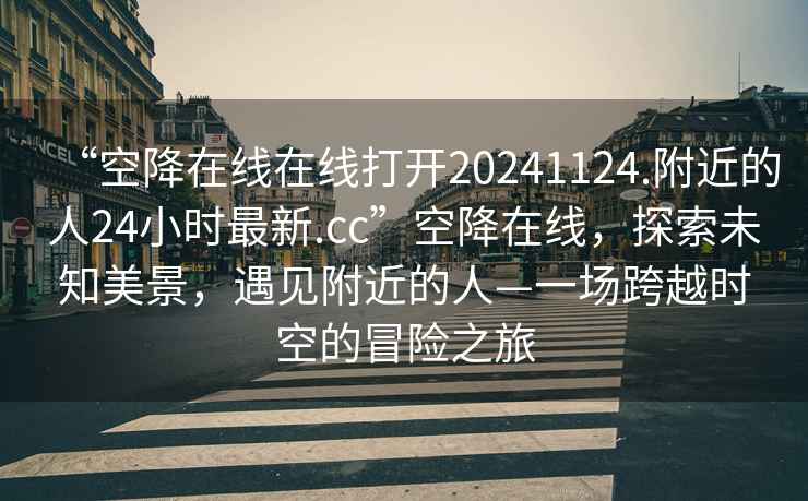 “空降在線在線打開20241124.附近的人24小時(shí)最新.cc”空降在線，探索未知美景，遇見附近的人—一場(chǎng)跨越時(shí)空的冒險(xiǎn)之旅