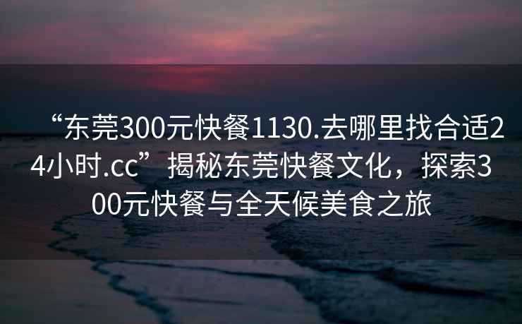 “東莞300元快餐1130.去哪里找合適24小時(shí).cc”揭秘東莞快餐文化，探索300元快餐與全天候美食之旅