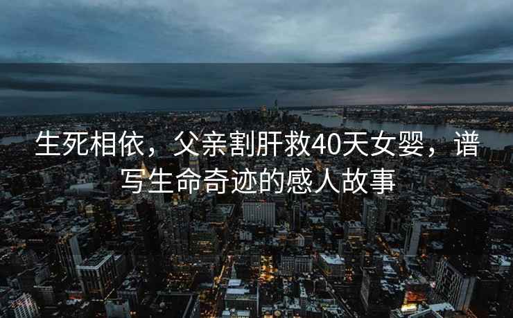 生死相依，父親割肝救40天女嬰，譜寫生命奇跡的感人故事