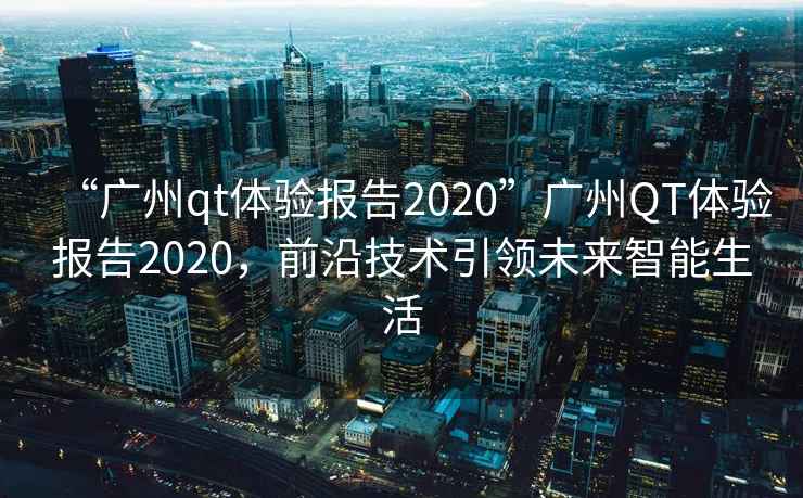 “廣州qt體驗報告2020”廣州QT體驗報告2020，前沿技術引領未來智能生活