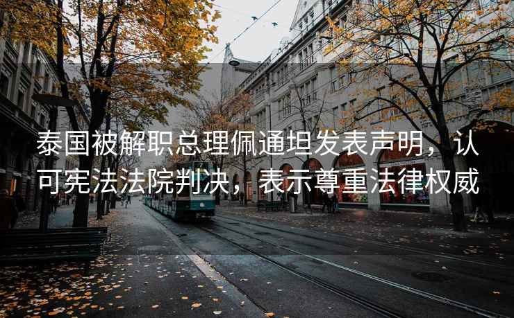 泰國被解職總理佩通坦發(fā)表聲明，認可憲法法院判決，表示尊重法律權威
