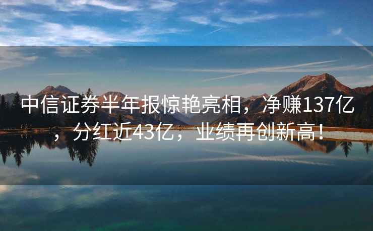 中信證券半年報驚艷亮相，凈賺137億，分紅近43億，業(yè)績再創(chuàng)新高！