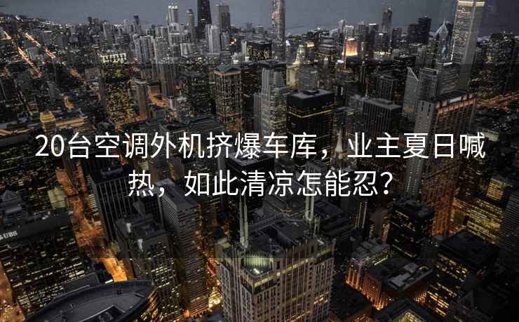 20臺空調(diào)外機擠爆車庫，業(yè)主夏日喊熱，如此清涼怎能忍？
