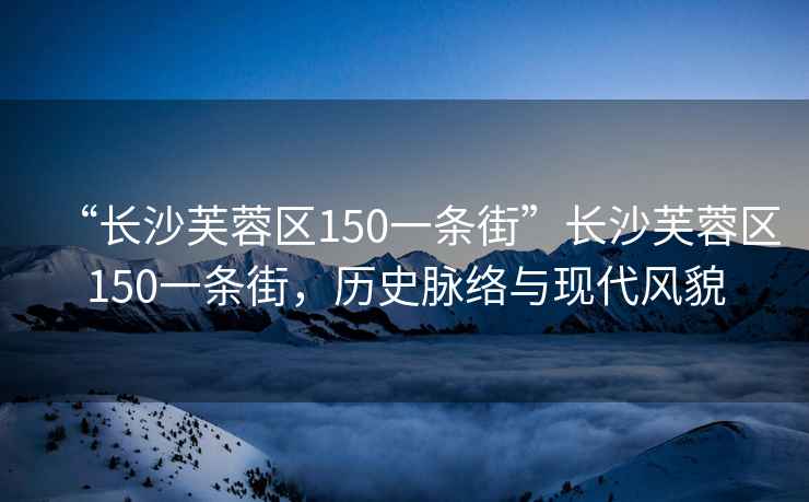 “長(zhǎng)沙芙蓉區(qū)150一條街”長(zhǎng)沙芙蓉區(qū)150一條街，歷史脈絡(luò)與現(xiàn)代風(fēng)貌