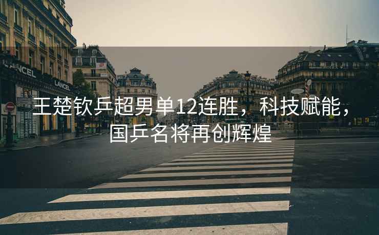 王楚欽乒超男單12連勝，科技賦能，國乒名將再創(chuàng)輝煌