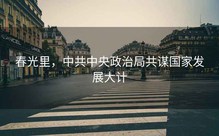 春光里，中共中央政治局共謀國家發(fā)展大計