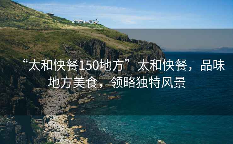 “太和快餐150地方”太和快餐，品味地方美食，領(lǐng)略獨(dú)特風(fēng)景