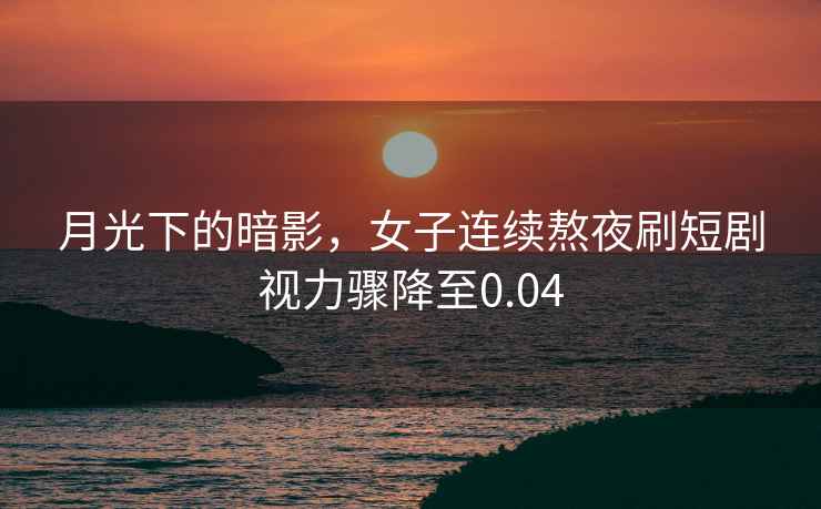 月光下的暗影，女子連續(xù)熬夜刷短劇視力驟降至0.04