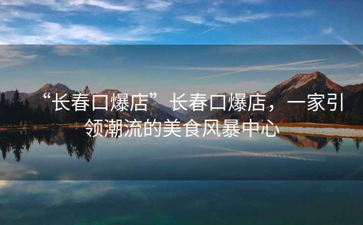 “長(zhǎng)春口爆店”長(zhǎng)春口爆店，一家引領(lǐng)潮流的美食風(fēng)暴中心