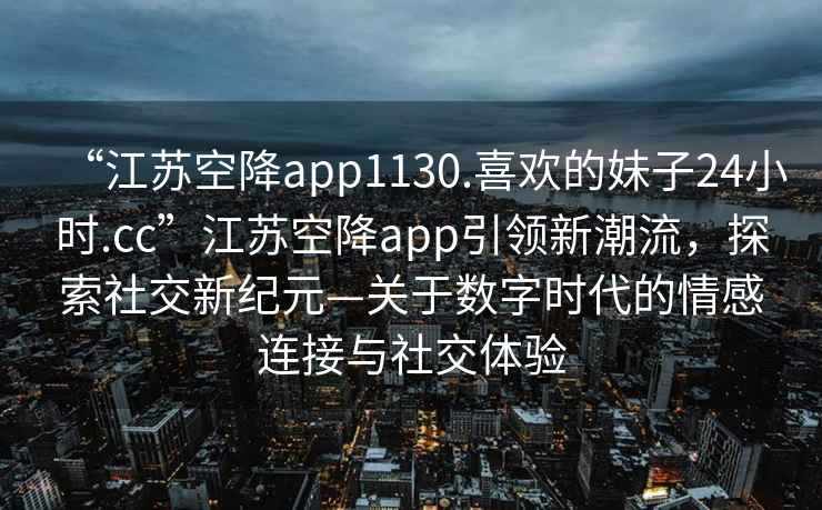 “江蘇空降app1130.喜歡的妹子24小時(shí).cc”江蘇空降app引領(lǐng)新潮流，探索社交新紀(jì)元—關(guān)于數(shù)字時(shí)代的情感連接與社交體驗(yàn)