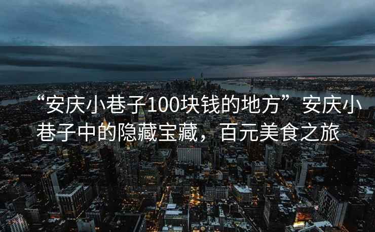 “安慶小巷子100塊錢的地方”安慶小巷子中的隱藏寶藏，百元美食之旅