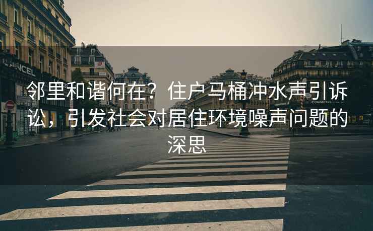 鄰里和諧何在？住戶馬桶沖水聲引訴訟，引發(fā)社會對居住環(huán)境噪聲問題的深思