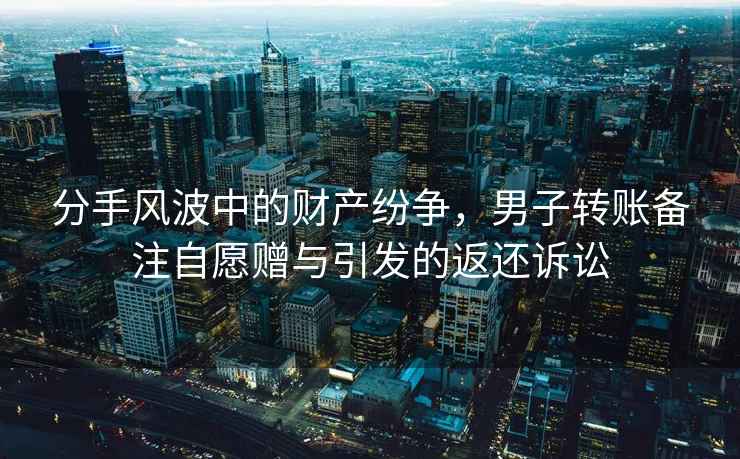 分手風(fēng)波中的財產(chǎn)紛爭，男子轉(zhuǎn)賬備注自愿贈與引發(fā)的返還訴訟