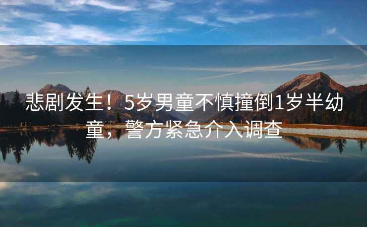 悲劇發(fā)生！5歲男童不慎撞倒1歲半幼童，警方緊急介入調(diào)查